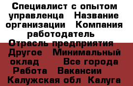 Специалист с опытом управленца › Название организации ­ Компания-работодатель › Отрасль предприятия ­ Другое › Минимальный оклад ­ 1 - Все города Работа » Вакансии   . Калужская обл.,Калуга г.